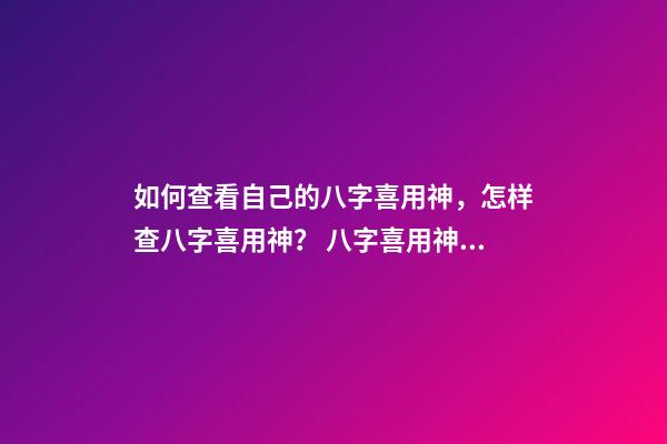 如何查看自己的八字喜用神，怎样查八字喜用神？ 八字喜用神查询表，最准确的八字喜用神查询-第1张-观点-玄机派